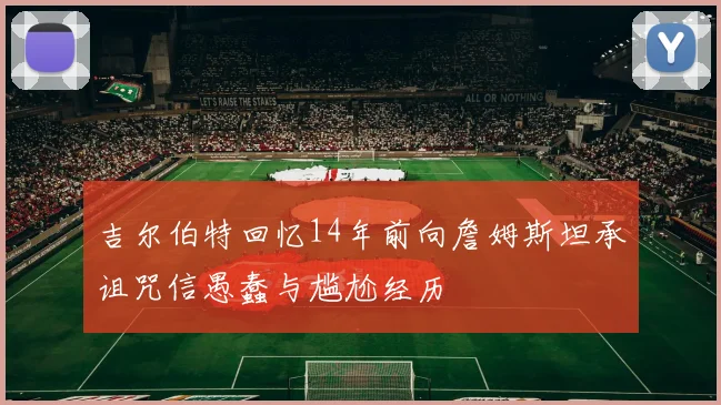 吉尔伯特回忆14年前向詹姆斯坦承诅咒信愚蠢与尴尬经历