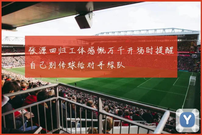 张源回归工体感慨万千开场时提醒自己别传球给对手绿队