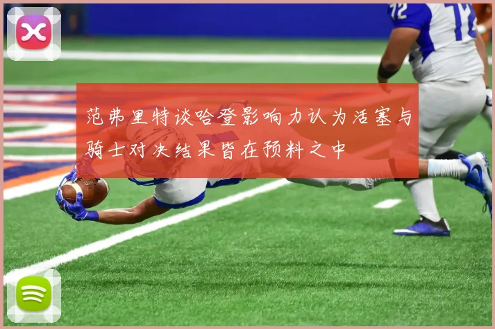 范弗里特谈哈登影响力认为活塞与骑士对决结果皆在预料之中