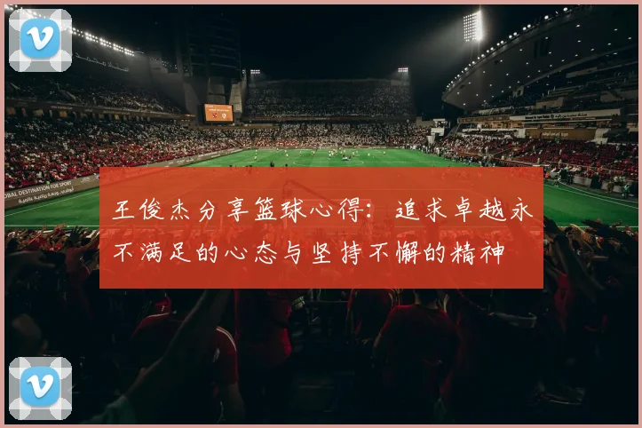 王俊杰分享篮球心得：追求卓越永不满足的心态与坚持不懈的精神