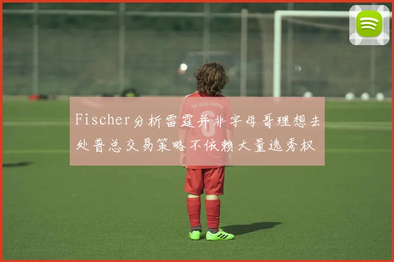Fischer分析雷霆并非字母哥理想去处普总交易策略不依赖大量选秀权