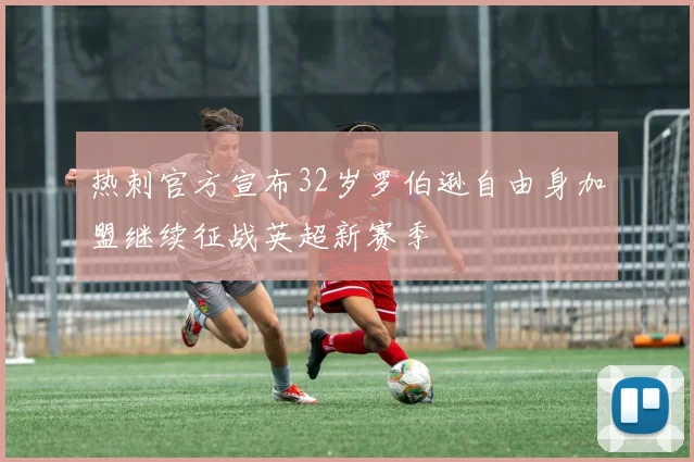 热刺官方宣布32岁罗伯逊自由身加盟继续征战英超新赛季