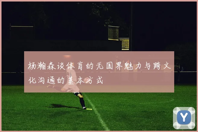 杨瀚森谈体育的无国界魅力与跨文化沟通的基本方式