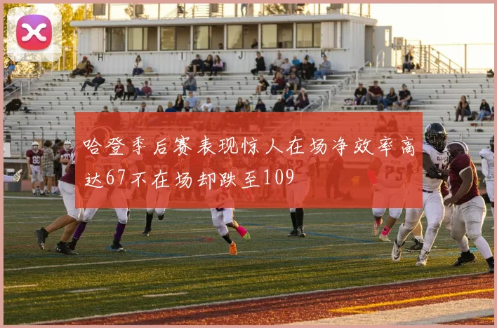 哈登季后赛表现惊人在场净效率高达67不在场却跌至109