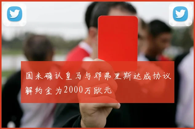国米确认皇马与邓弗里斯达成协议解约金为2000万欧元