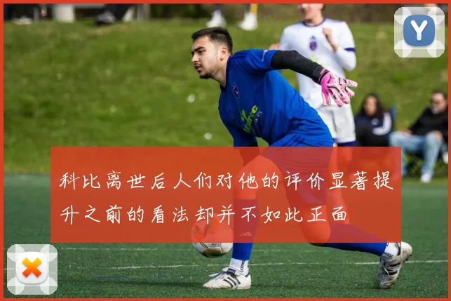 科比离世后人们对他的评价显著提升之前的看法却并不如此正面