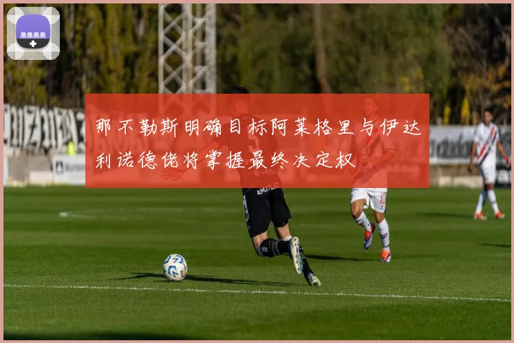 那不勒斯明确目标阿莱格里与伊达利诺德佬将掌握最终决定权