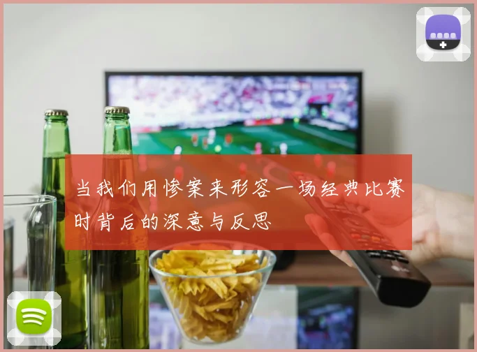 当我们用惨案来形容一场经典比赛时背后的深意与反思