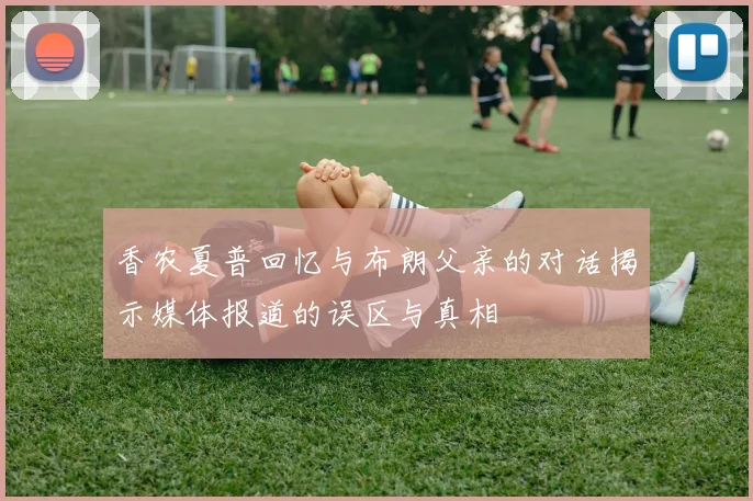 香农夏普回忆与布朗父亲的对话揭示媒体报道的误区与真相