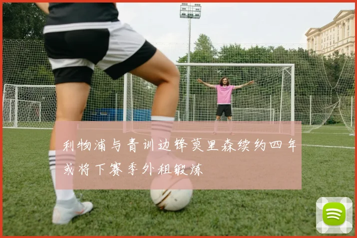 利物浦与青训边锋莫里森续约四年或将下赛季外租锻炼