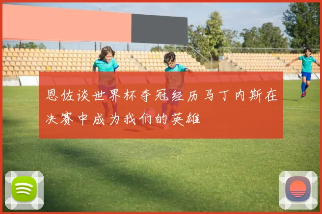 恩佐谈世界杯夺冠经历马丁内斯在决赛中成为我们的英雄